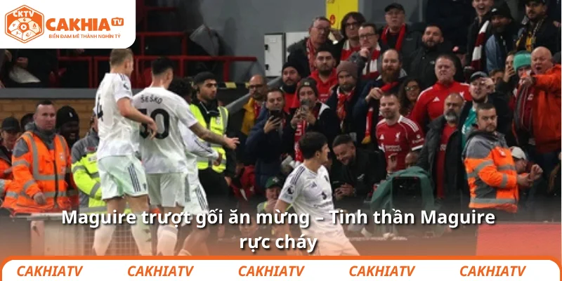 Maguire trượt gối ăn mừng – Tinh thần Maguire rực cháy